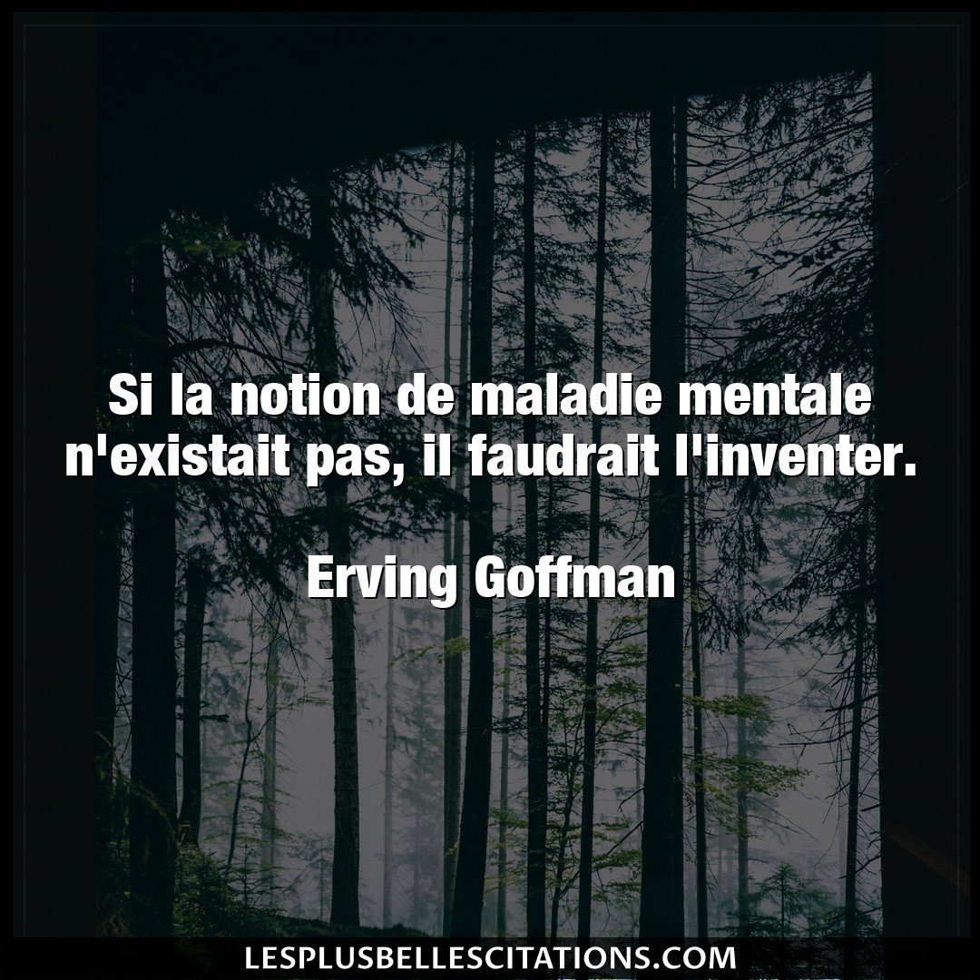 Citation Erving Goffman Inventer Si La Notion De Maladie Mentale N Existait Pa