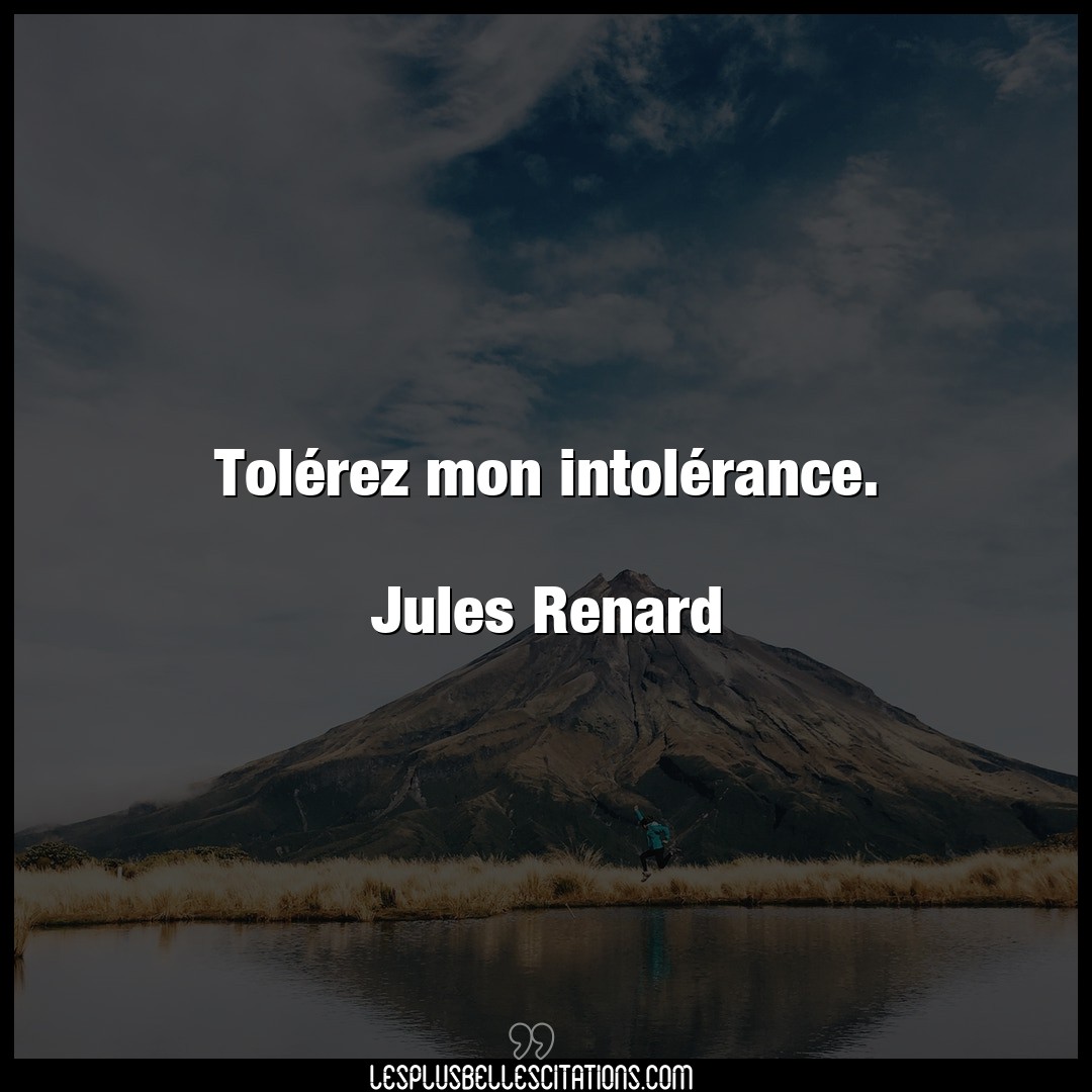 Tolérez mon intolérance.

Jules Renard