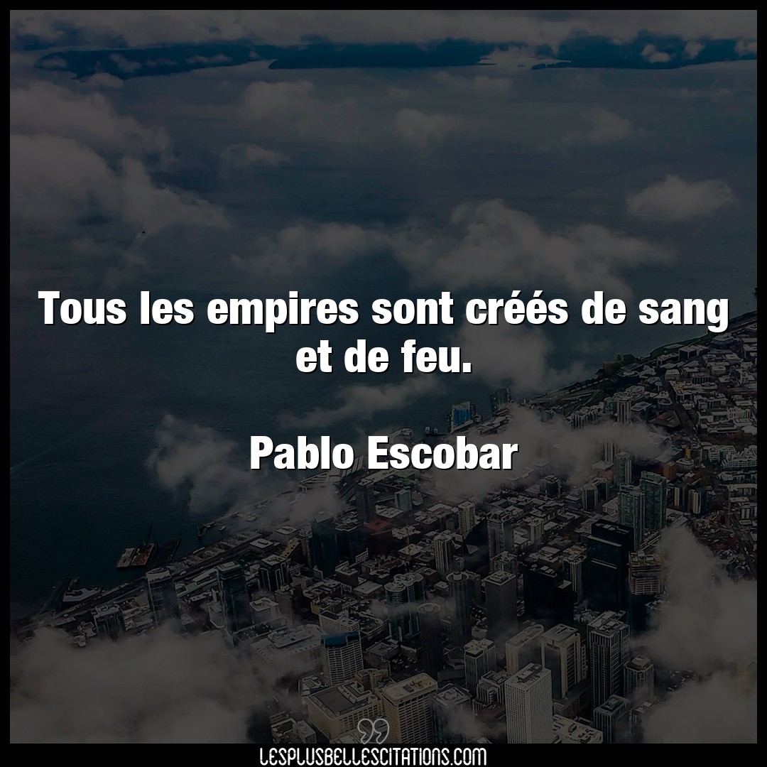 Citation Pablo Escobar Feu Tous Les Empires Sont Crees De Sang Et De F