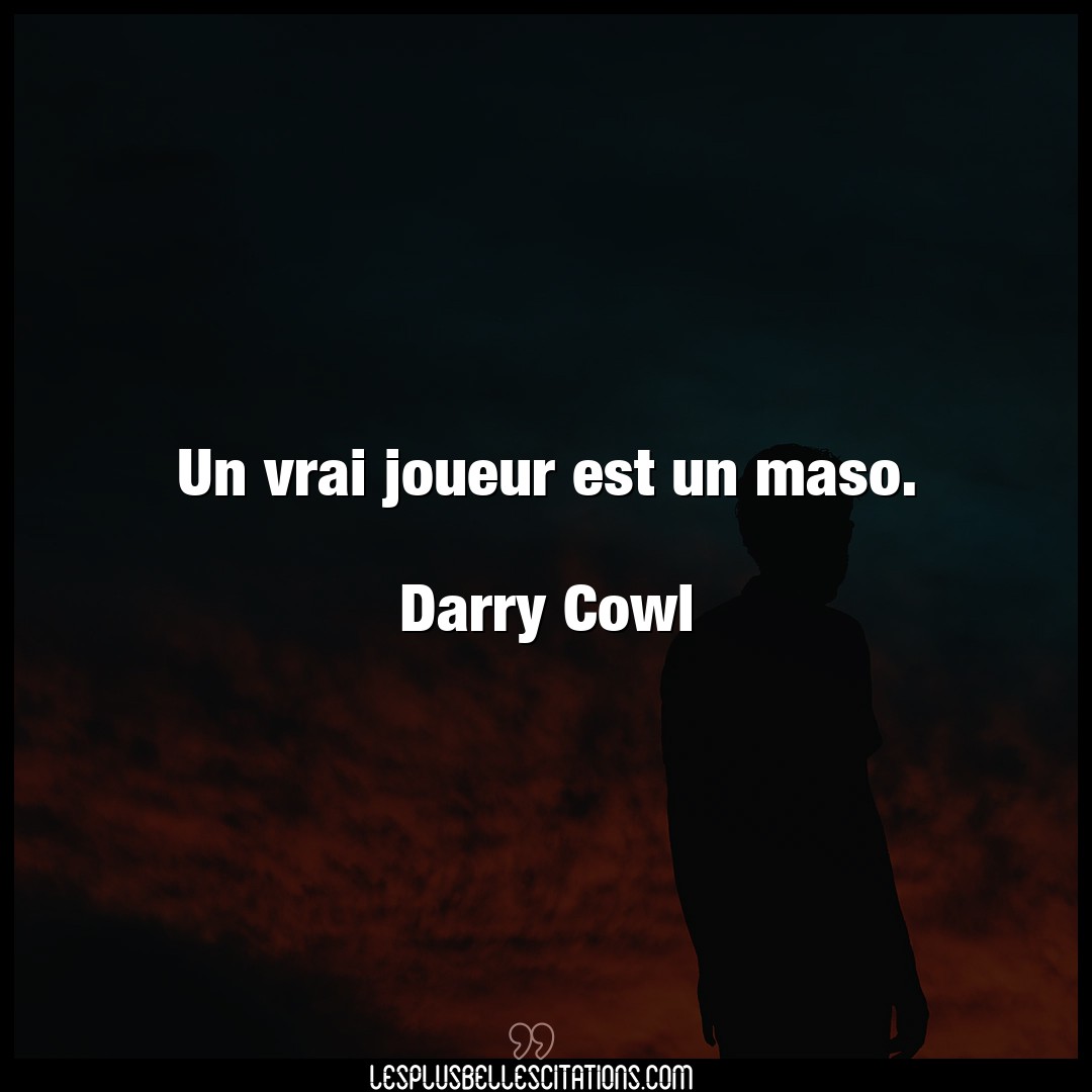 Un vrai joueur est un maso.

Darry Cowl
