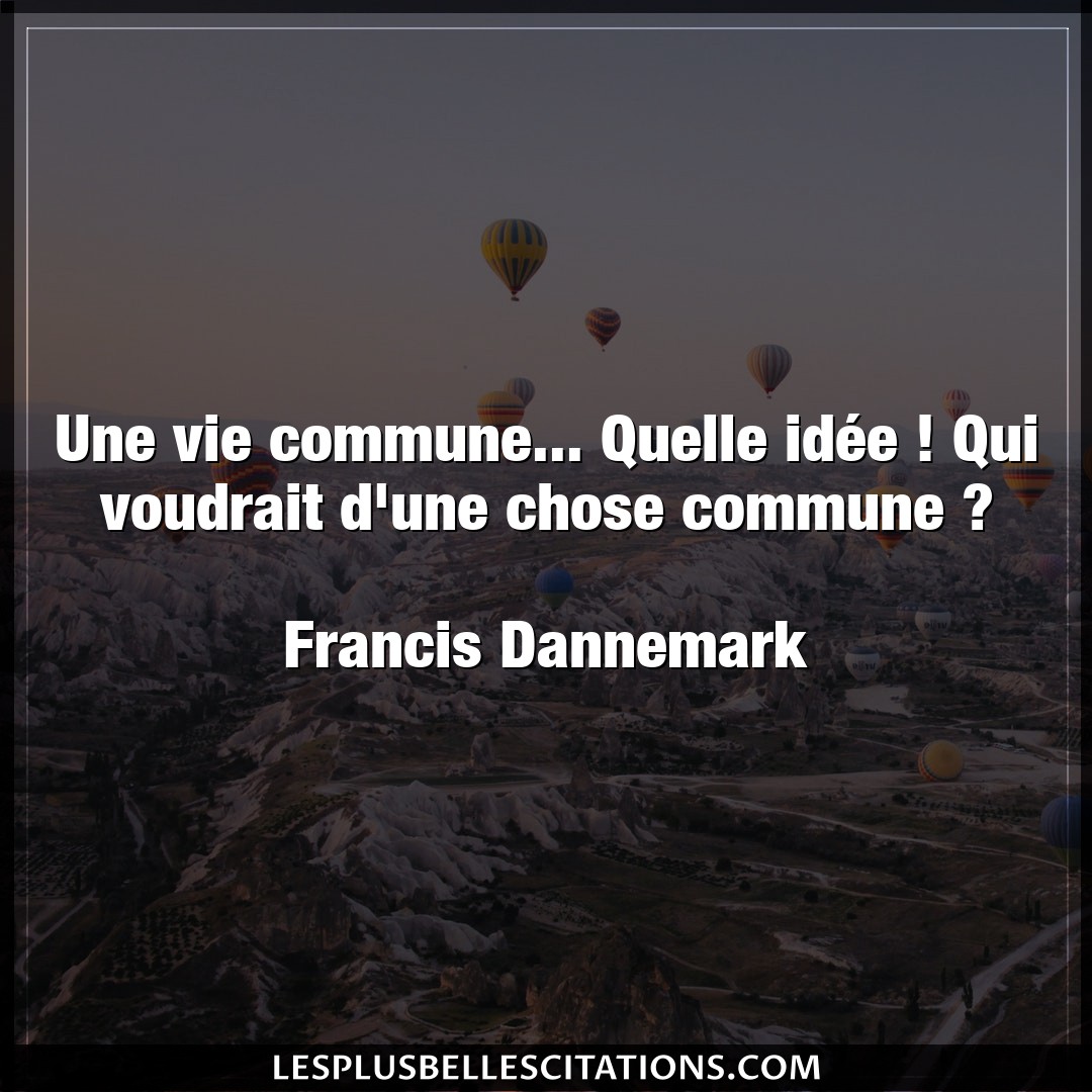 Citation Francis Dannemark Chose Une Vie Commune Quelle Idee Qui Voudrai